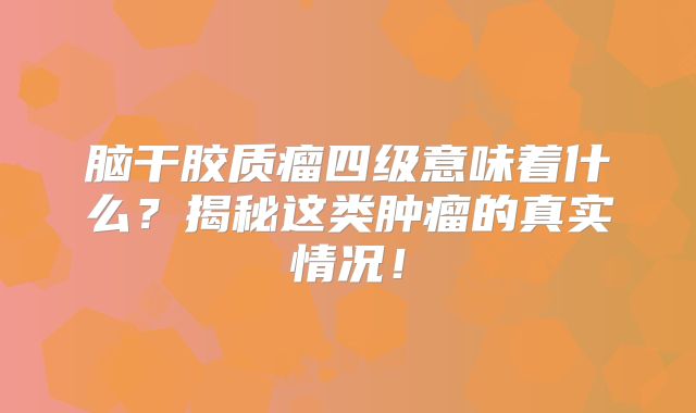 脑干胶质瘤四级意味着什么？揭秘这类肿瘤的真实情况！
