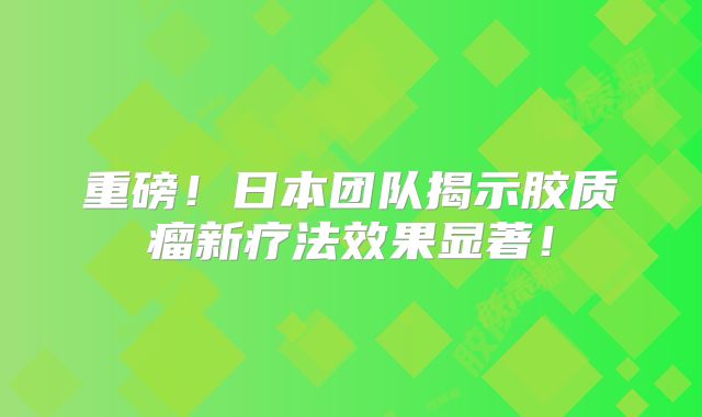 重磅！日本团队揭示胶质瘤新疗法效果显著！