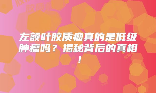 左额叶胶质瘤真的是低级肿瘤吗？揭秘背后的真相！