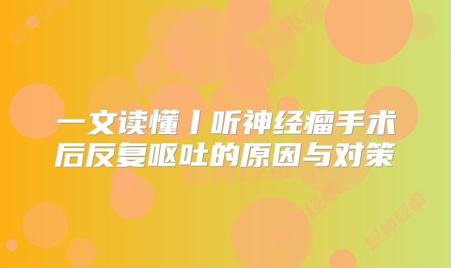一文读懂丨听神经瘤手术后反复呕吐的原因与对策