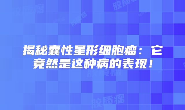 揭秘囊性星形细胞瘤：它竟然是这种病的表现！