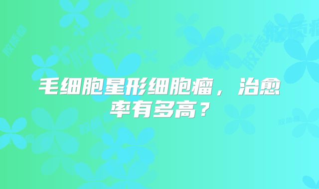 毛细胞星形细胞瘤，治愈率有多高？