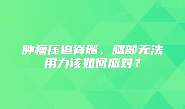 肿瘤压迫脊髓，腿部无法用力该如何应对？