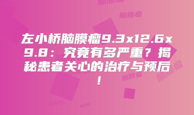 左小桥脑膜瘤9.3x12.6x9.8：究竟有多严重？揭秘患者关心的治疗与预后！