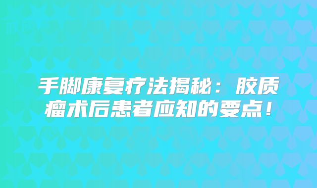 手脚康复疗法揭秘：胶质瘤术后患者应知的要点！