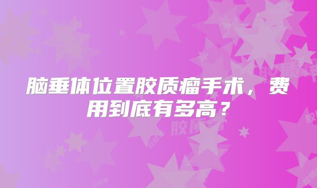 脑垂体位置胶质瘤手术，费用到底有多高？