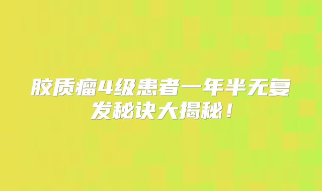 胶质瘤4级患者一年半无复发秘诀大揭秘！