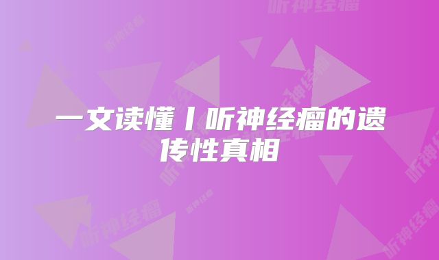 一文读懂丨听神经瘤的遗传性真相