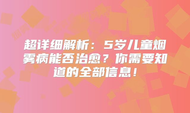 超详细解析：5岁儿童烟雾病能否治愈？你需要知道的全部信息！