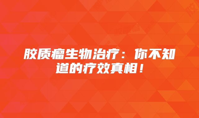 胶质瘤生物治疗：你不知道的疗效真相！