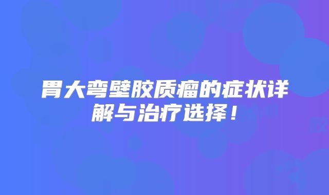 胃大弯壁胶质瘤的症状详解与治疗选择！