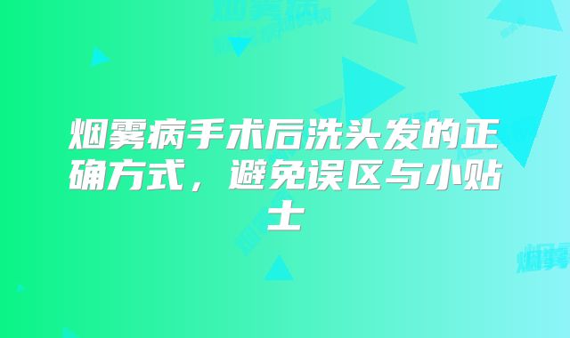 烟雾病手术后洗头发的正确方式，避免误区与小贴士