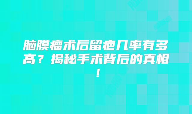 脑膜瘤术后留疤几率有多高？揭秘手术背后的真相！