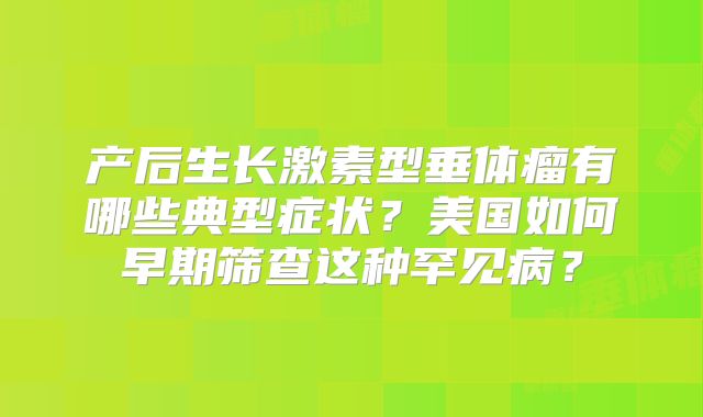 产后生长激素型垂体瘤有哪些典型症状？美国如何早期筛查这种罕见病？