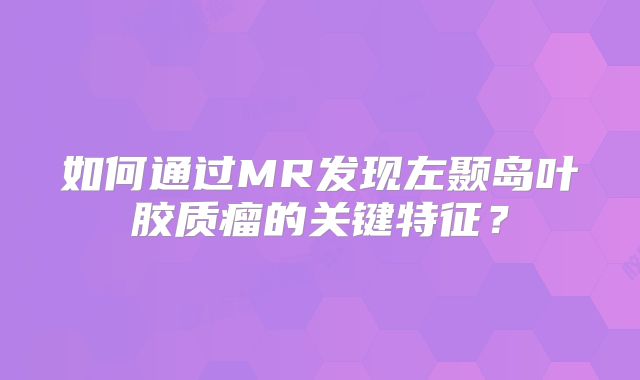 如何通过MR发现左颞岛叶胶质瘤的关键特征？