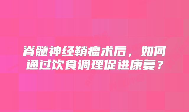 脊髓神经鞘瘤术后，如何通过饮食调理促进康复？