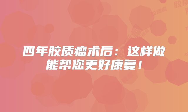 四年胶质瘤术后：这样做能帮您更好康复！