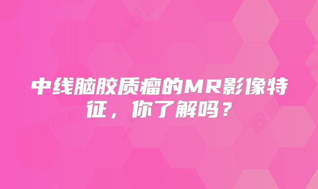 中线脑胶质瘤的MR影像特征，你了解吗？
