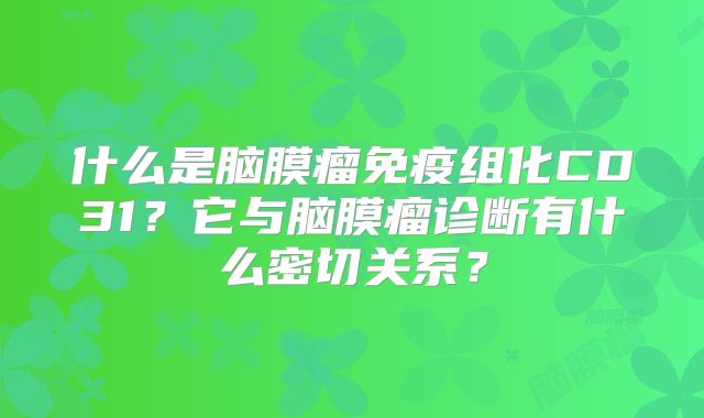 什么是脑膜瘤免疫组化CD31？它与脑膜瘤诊断有什么密切关系？