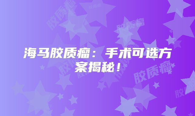 海马胶质瘤：手术可选方案揭秘！