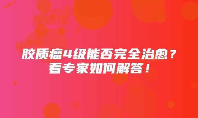 胶质瘤4级能否完全治愈？看专家如何解答！