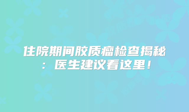 住院期间胶质瘤检查揭秘：医生建议看这里！