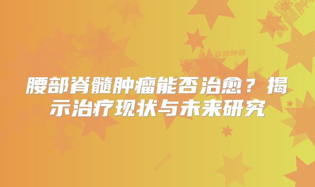 腰部脊髓肿瘤能否治愈？揭示治疗现状与未来研究
