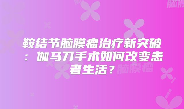 鞍结节脑膜瘤治疗新突破：伽马刀手术如何改变患者生活？