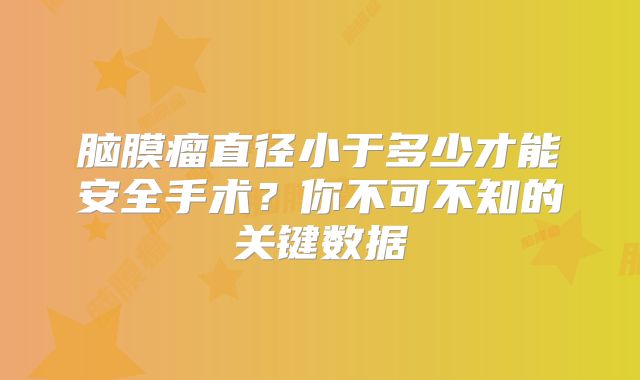 脑膜瘤直径小于多少才能安全手术？你不可不知的关键数据