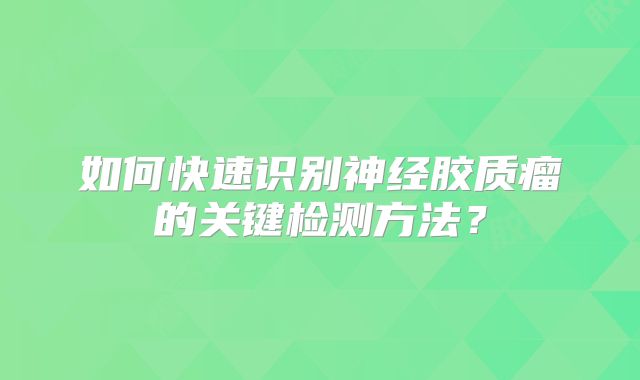 如何快速识别神经胶质瘤的关键检测方法？