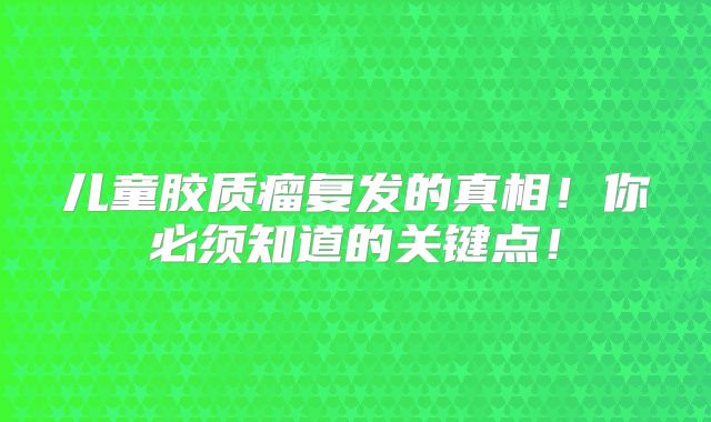 儿童胶质瘤复发的真相！你必须知道的关键点！