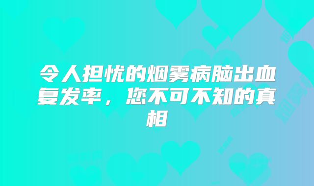 令人担忧的烟雾病脑出血复发率，您不可不知的真相