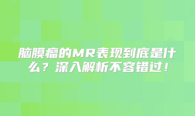 脑膜瘤的MR表现到底是什么？深入解析不容错过！