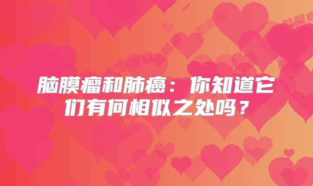 脑膜瘤和肺癌：你知道它们有何相似之处吗？