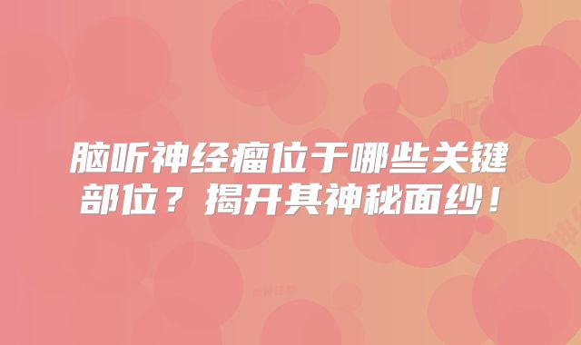 脑听神经瘤位于哪些关键部位？揭开其神秘面纱！