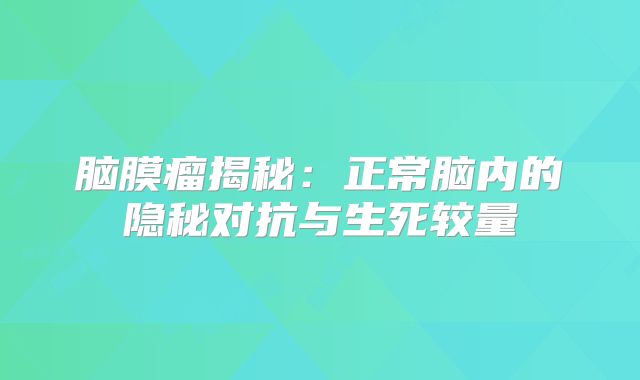 脑膜瘤揭秘：正常脑内的隐秘对抗与生死较量