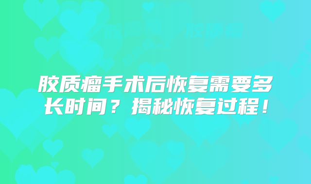 胶质瘤手术后恢复需要多长时间？揭秘恢复过程！