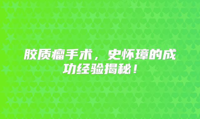 胶质瘤手术，史怀璋的成功经验揭秘！