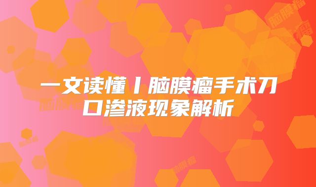 一文读懂丨脑膜瘤手术刀口渗液现象解析
