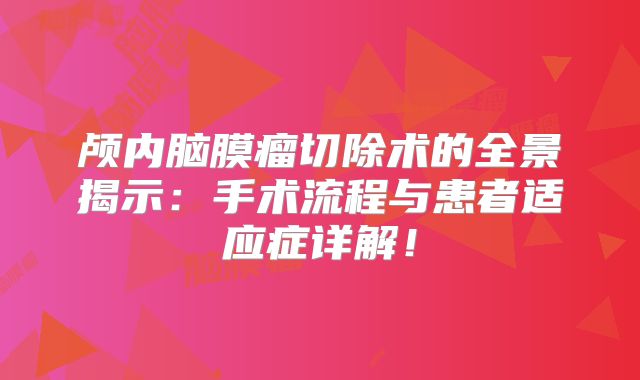 颅内脑膜瘤切除术的全景揭示：手术流程与患者适应症详解！