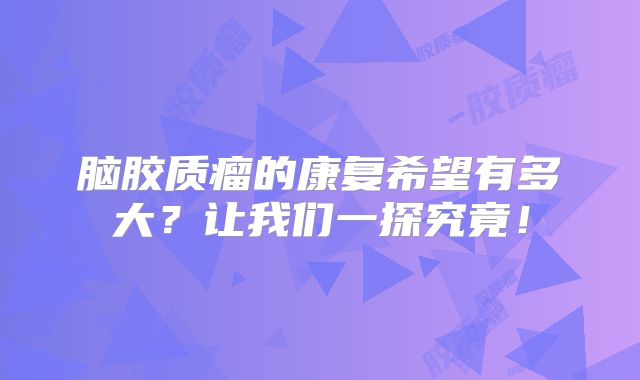 脑胶质瘤的康复希望有多大？让我们一探究竟！