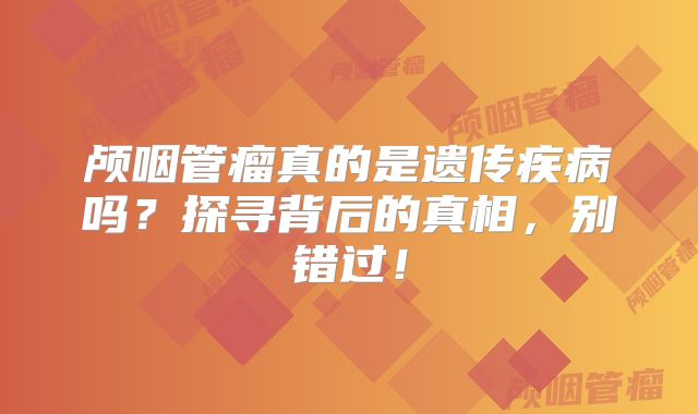 颅咽管瘤真的是遗传疾病吗？探寻背后的真相，别错过！