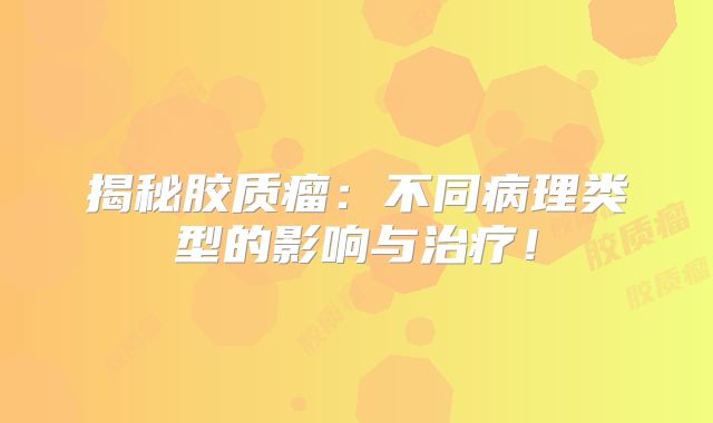 揭秘胶质瘤：不同病理类型的影响与治疗！
