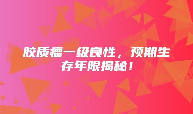 胶质瘤一级良性，预期生存年限揭秘！