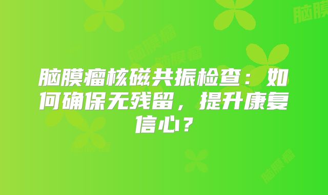 脑膜瘤核磁共振检查：如何确保无残留，提升康复信心？