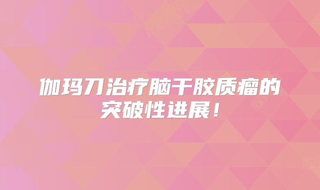 伽玛刀治疗脑干胶质瘤的突破性进展！