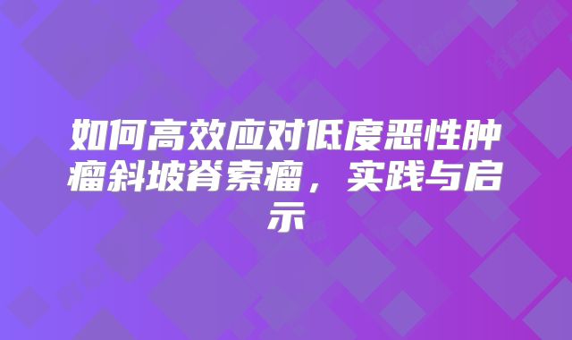 如何高效应对低度恶性肿瘤斜坡脊索瘤，实践与启示