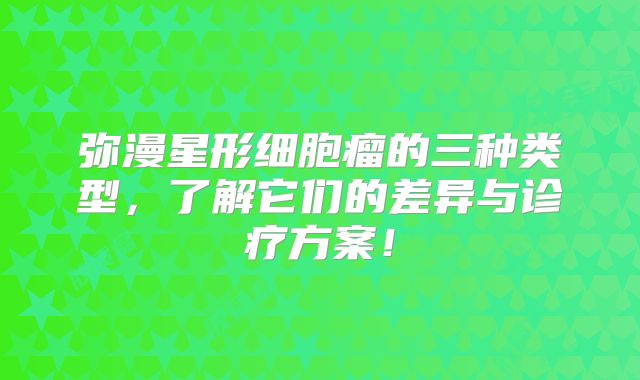 弥漫星形细胞瘤的三种类型，了解它们的差异与诊疗方案！
