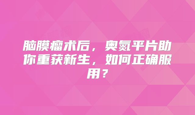 脑膜瘤术后，奥氮平片助你重获新生，如何正确服用？