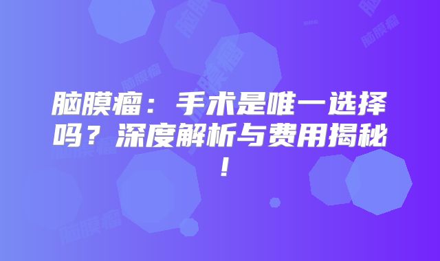 脑膜瘤：手术是唯一选择吗？深度解析与费用揭秘！